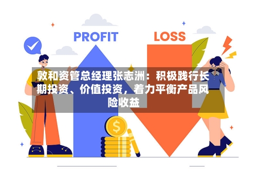 敦和资管总经理张志洲：积极践行长期投资	、价值投资	，着力平衡产品风险收益-第2张图片