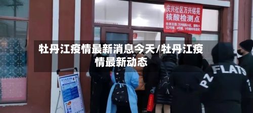 牡丹江疫情最新消息今天/牡丹江疫情最新动态-第2张图片