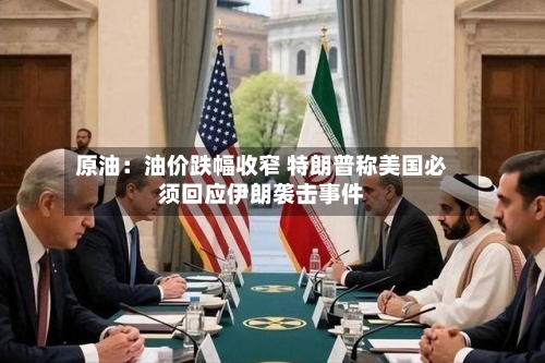 原油:油价跌幅收窄 特朗普称美国必须回应伊朗袭击事件-第2张图片