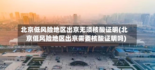 北京低风险地区出京无须核酸证明(北京低风险地区出京需要核酸证明吗)