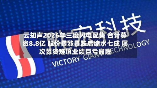 云知声2026年三度闪电配售 合计募资8.8亿 股价暴涨暴跌后缩水七成 屡次募资难填业绩巨亏窟窿-第3张图片