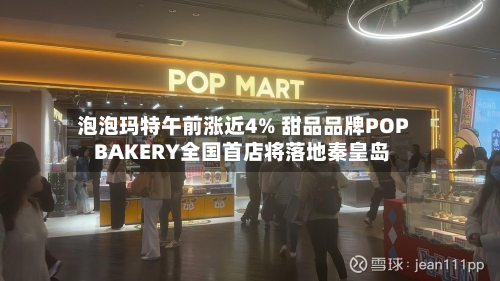 泡泡玛特午前涨近4% 甜品品牌POP BAKERY全国首店将落地秦皇岛