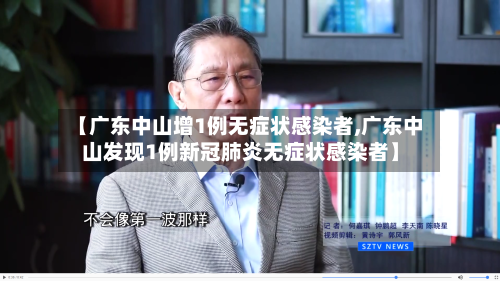 【广东中山增1例无症状感染者,广东中山发现1例新冠肺炎无症状感染者】