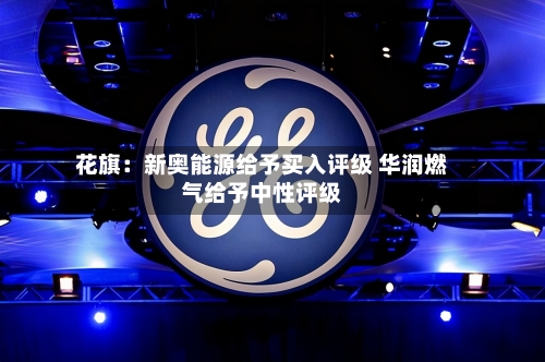 花旗:新奥能源给予买入评级 华润燃气给予中性评级-第3张图片