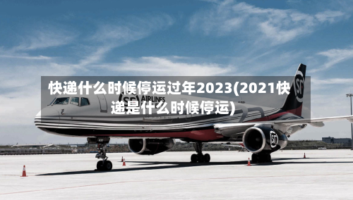 快递什么时候停运过年2023(2021快递是什么时候停运)-第3张图片