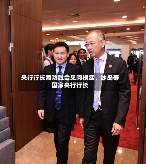 央行行长潘功胜会见阿根廷、冰岛等国家央行行长
