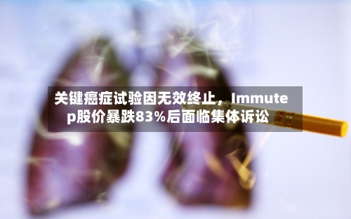 关键癌症试验因无效终止	，Immutep股价暴跌83%后面临集体诉讼-第2张图片