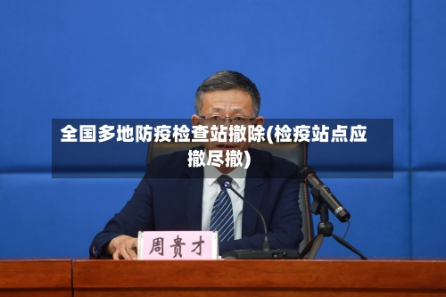 全国多地防疫检查站撤除(检疫站点应撤尽撤)