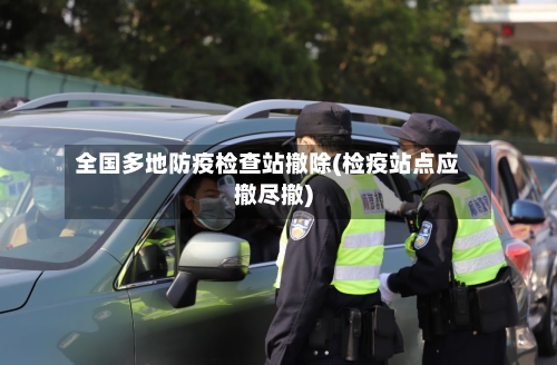 全国多地防疫检查站撤除(检疫站点应撤尽撤)-第2张图片