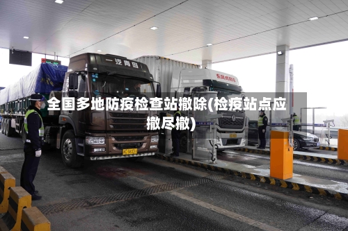 全国多地防疫检查站撤除(检疫站点应撤尽撤)-第3张图片