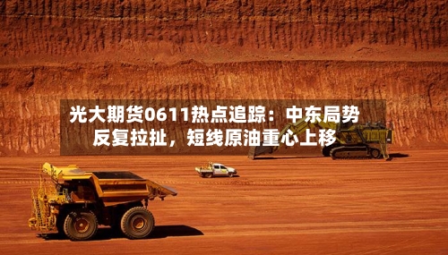 光大期货0611热点追踪：中东局势反复拉扯，短线原油重心上移