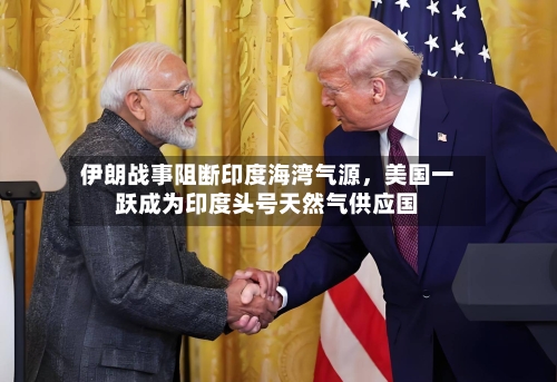 伊朗战事阻断印度海湾气源	，美国一跃成为印度头号天然气供应国-第2张图片