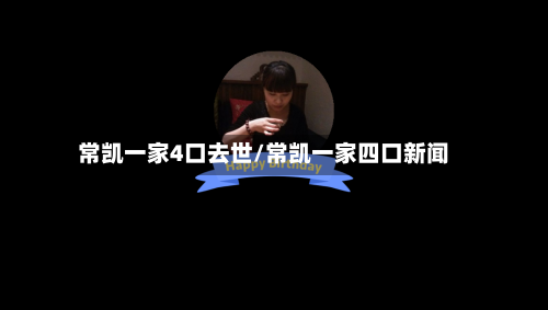 常凯一家4口去世/常凯一家四口新闻-第2张图片
