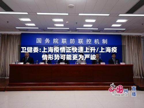 卫健委:上海疫情正快速上升/上海疫情形势可能更为严峻-第3张图片