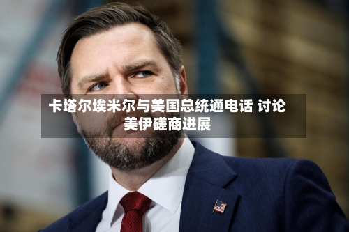卡塔尔埃米尔与美国总统通电话 讨论美伊磋商进展