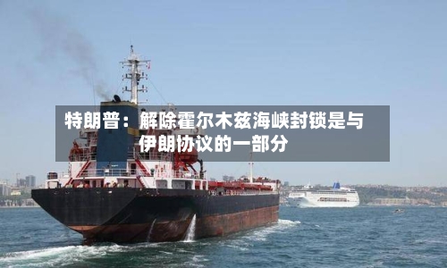 特朗普：解除霍尔木兹海峡封锁是与伊朗协议的一部分