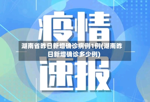 湖南省昨日新增确诊病例1例(湖南昨日新增确诊多少例)-第3张图片