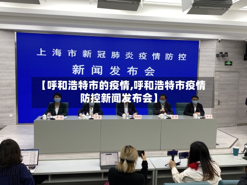【呼和浩特市的疫情,呼和浩特市疫情防控新闻发布会】