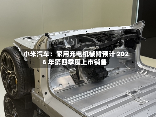 小米汽车:家用充电机械臂预计 2026 年第四季度上市销售-第2张图片