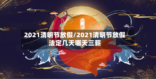 2021清明节放假/2021清明节放假法定几天哪天三薪