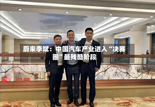 蔚来李斌：中国汽车产业进入“决赛圈	”最残酷阶段-第3张图片