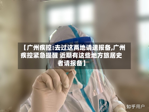 【广州疾控:去过这两地请速报备,广州疾控紧急提醒 近期有这些地方旅居史者请报备】