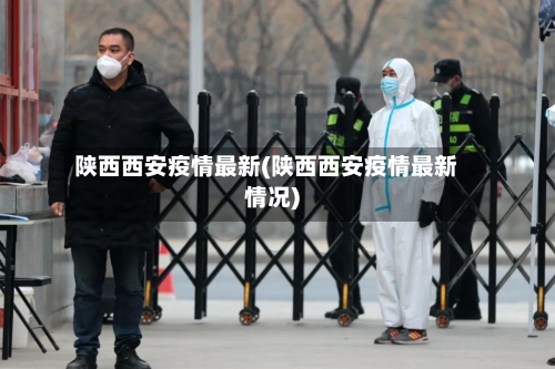 陕西西安疫情最新(陕西西安疫情最新情况)