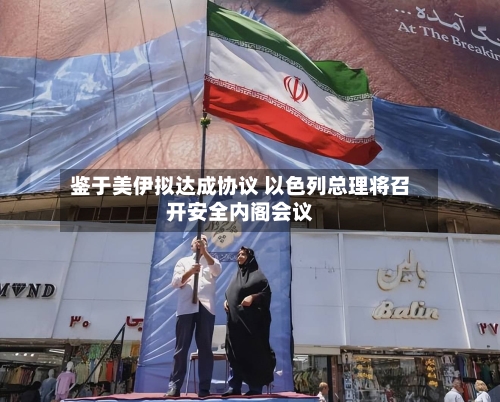鉴于美伊拟达成协议 以色列总理将召开安全内阁会议