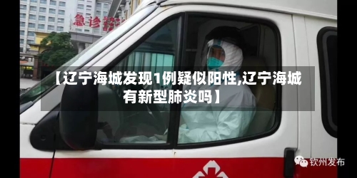 【辽宁海城发现1例疑似阳性,辽宁海城有新型肺炎吗】-第3张图片