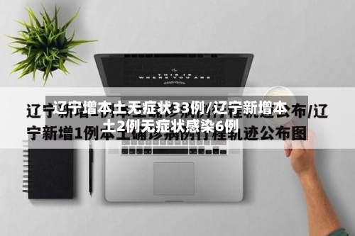 辽宁增本土无症状33例/辽宁新增本土2例无症状感染6例
