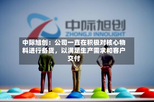 中际旭创：公司一直在积极对核心物料进行备货	，以满足生产需求和客户交付-第2张图片