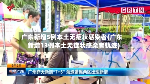 广东新增5例本土无症状感染者(广东新增13例本土无症状感染者轨迹)