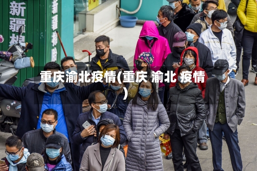 重庆渝北疫情(重庆 渝北 疫情)-第2张图片