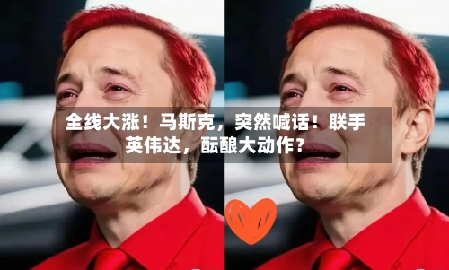 全线大涨！马斯克，突然喊话！联手英伟达，酝酿大动作？-第2张图片