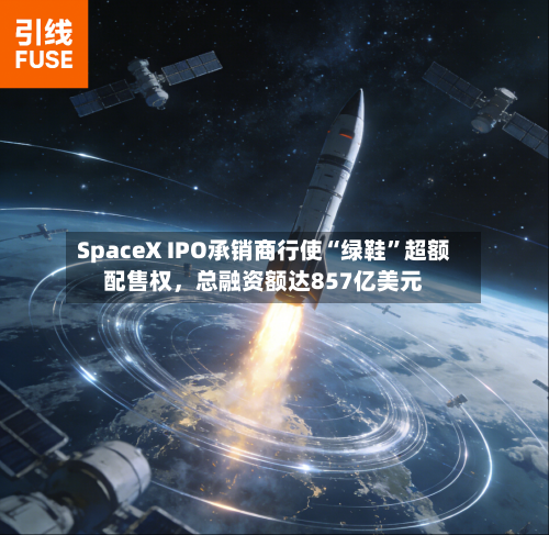 SpaceX IPO承销商行使“绿鞋”超额配售权，总融资额达857亿美元