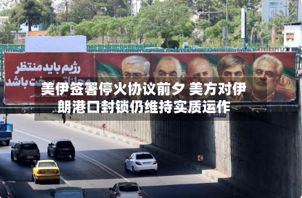 美伊签署停火协议前夕 美方对伊朗港口封锁仍维持实质运作