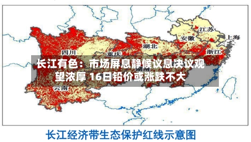 长江有色：市场屏息静候议息决议观望浓厚 16日铅价或涨跌不大
