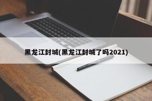 黑龙江封城(黑龙江封城了吗2021)