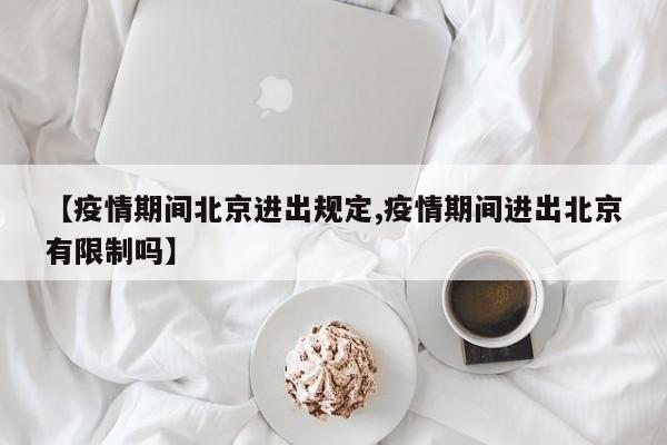 【疫情期间北京进出规定,疫情期间进出北京有限制吗】