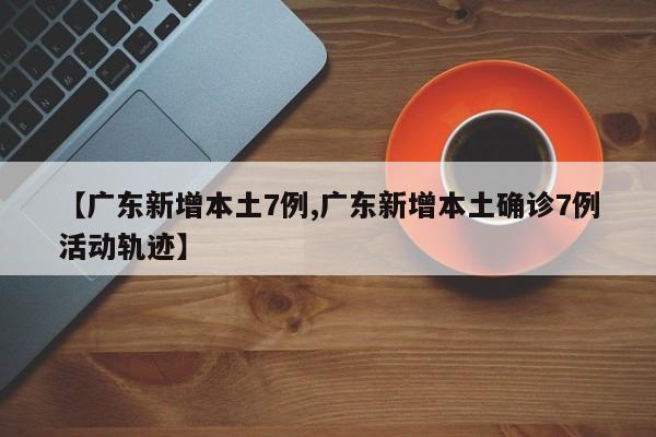 【广东新增本土7例,广东新增本土确诊7例活动轨迹】
