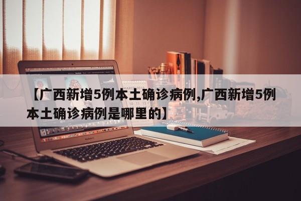 【广西新增5例本土确诊病例,广西新增5例本土确诊病例是哪里的】