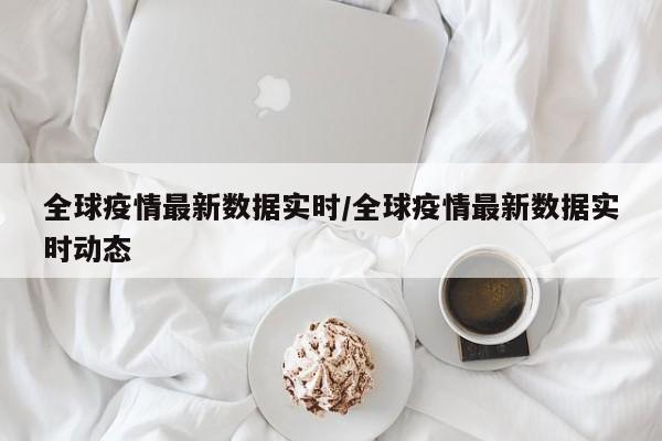 全球疫情最新数据实时/全球疫情最新数据实时动态