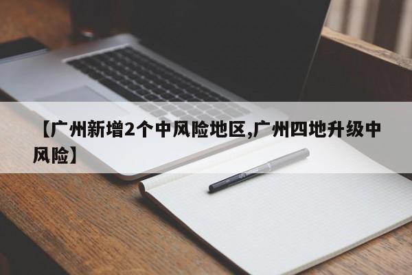 【广州新增2个中风险地区,广州四地升级中风险】