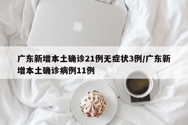 广东新增本土确诊21例无症状3例/广东新增本土确诊病例11例