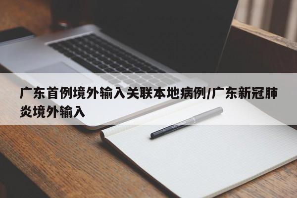 广东首例境外输入关联本地病例/广东新冠肺炎境外输入