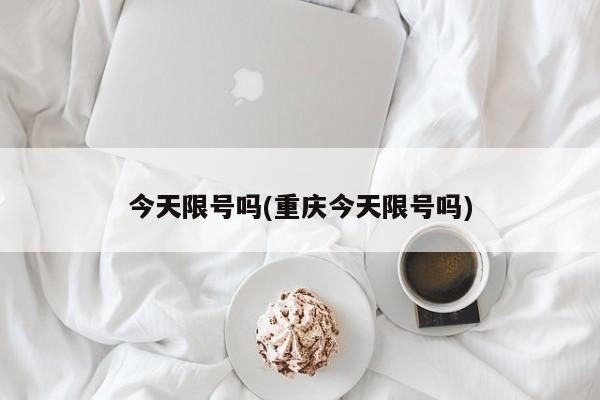今天限号吗(重庆今天限号吗)