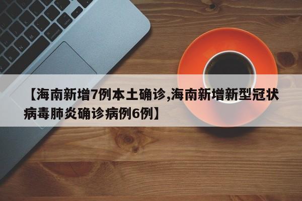 【海南新增7例本土确诊,海南新增新型冠状病毒肺炎确诊病例6例】