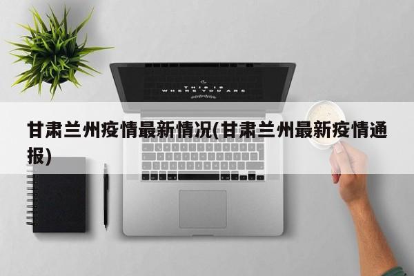 甘肃兰州疫情最新情况(甘肃兰州最新疫情通报)