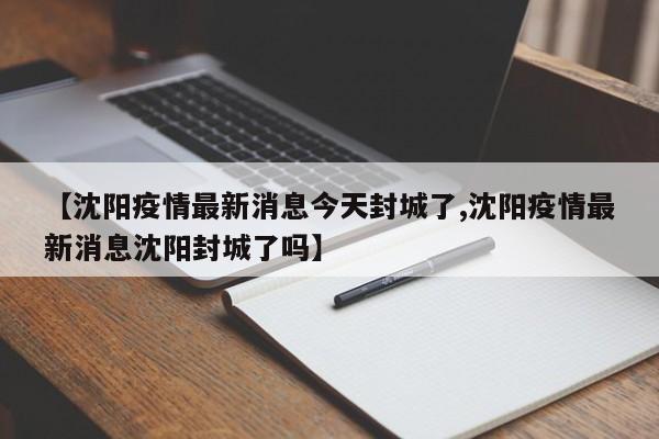 【沈阳疫情最新消息今天封城了,沈阳疫情最新消息沈阳封城了吗】