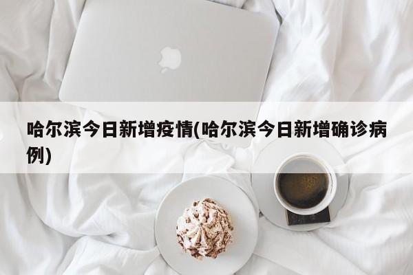 哈尔滨今日新增疫情(哈尔滨今日新增确诊病例)